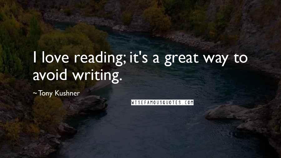 Tony Kushner Quotes: I love reading; it's a great way to avoid writing.