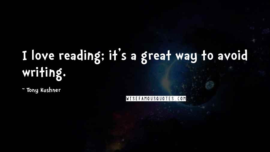 Tony Kushner Quotes: I love reading; it's a great way to avoid writing.