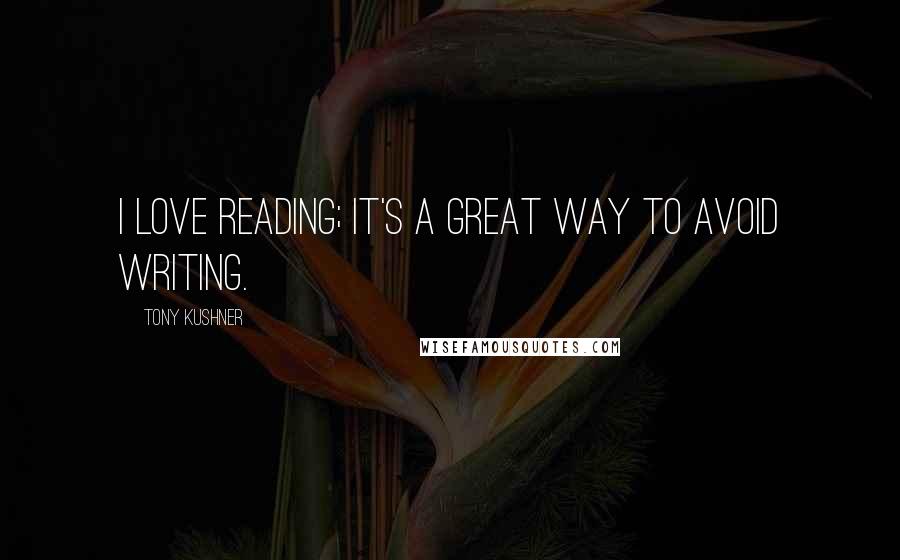 Tony Kushner Quotes: I love reading; it's a great way to avoid writing.