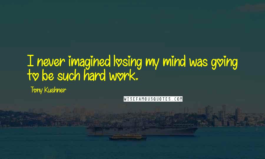 Tony Kushner Quotes: I never imagined losing my mind was going to be such hard work.
