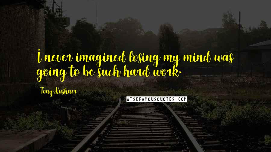 Tony Kushner Quotes: I never imagined losing my mind was going to be such hard work.