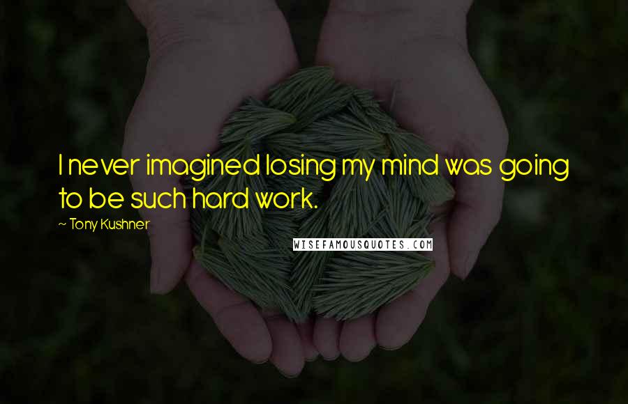 Tony Kushner Quotes: I never imagined losing my mind was going to be such hard work.