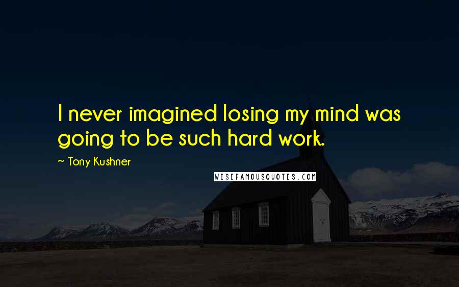 Tony Kushner Quotes: I never imagined losing my mind was going to be such hard work.