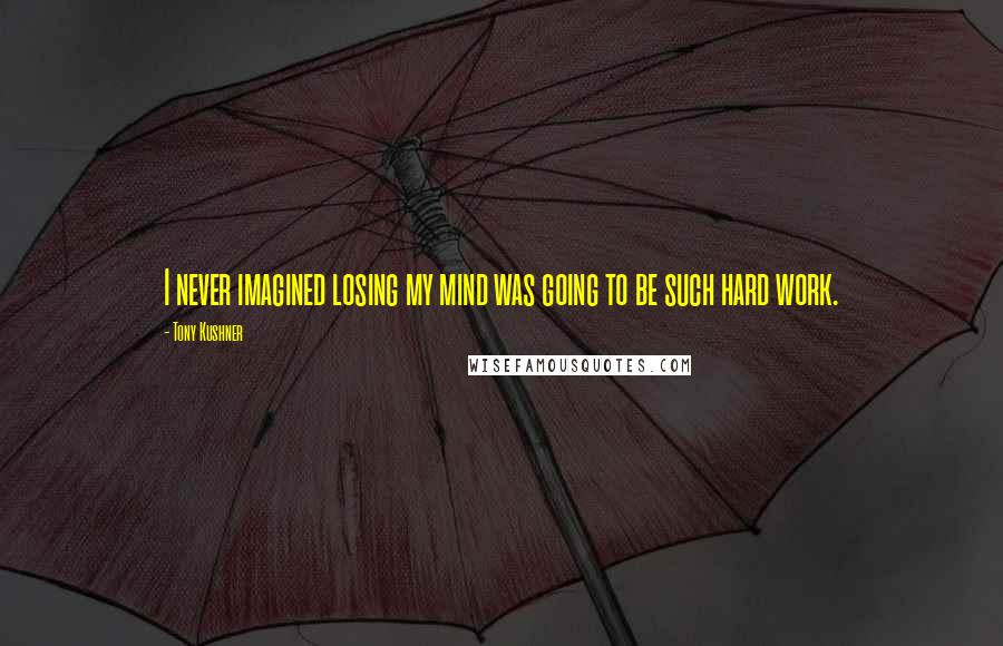 Tony Kushner Quotes: I never imagined losing my mind was going to be such hard work.