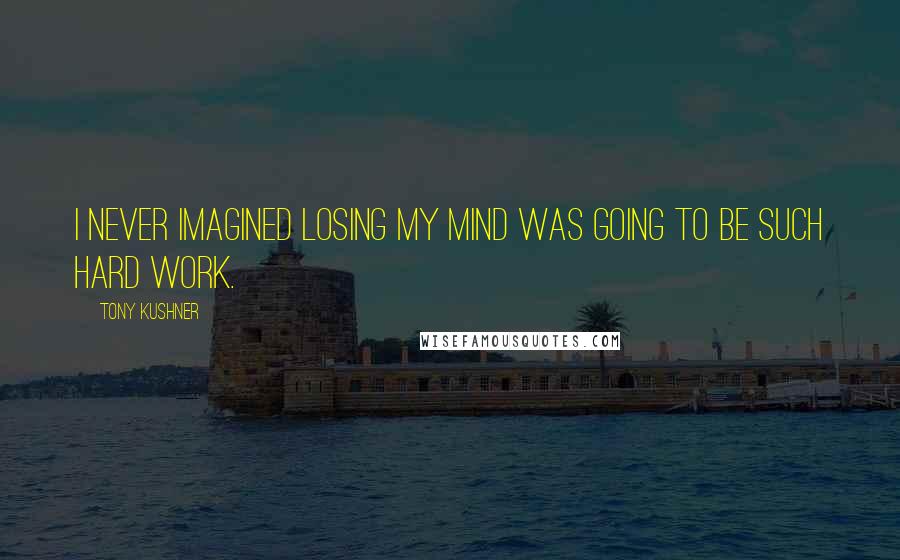 Tony Kushner Quotes: I never imagined losing my mind was going to be such hard work.