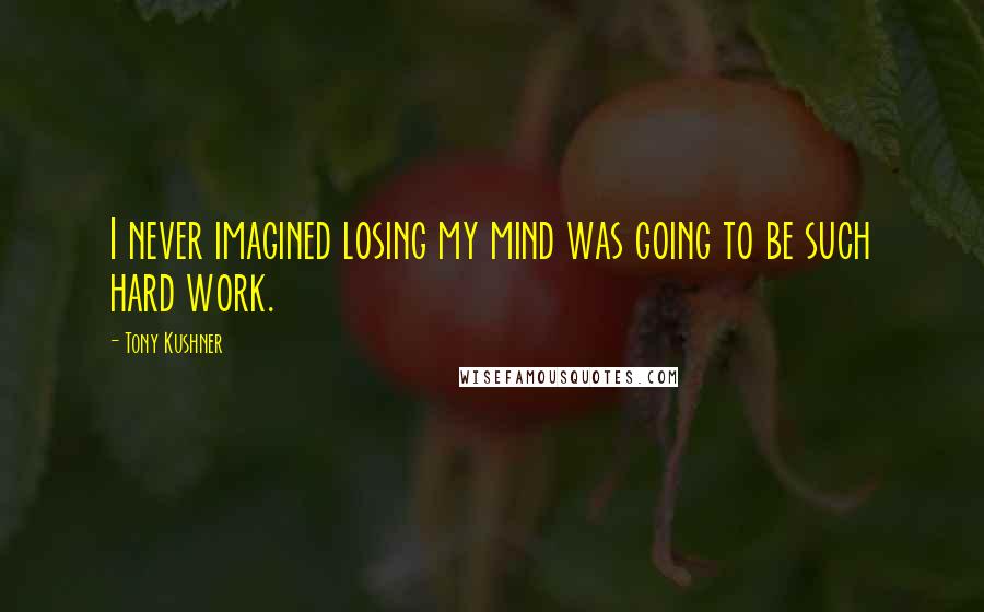 Tony Kushner Quotes: I never imagined losing my mind was going to be such hard work.