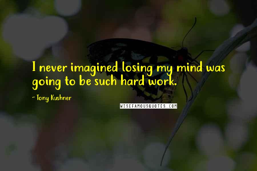 Tony Kushner Quotes: I never imagined losing my mind was going to be such hard work.