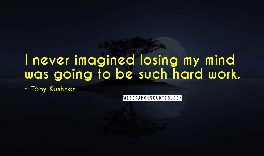 Tony Kushner Quotes: I never imagined losing my mind was going to be such hard work.