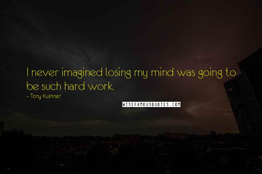 Tony Kushner Quotes: I never imagined losing my mind was going to be such hard work.