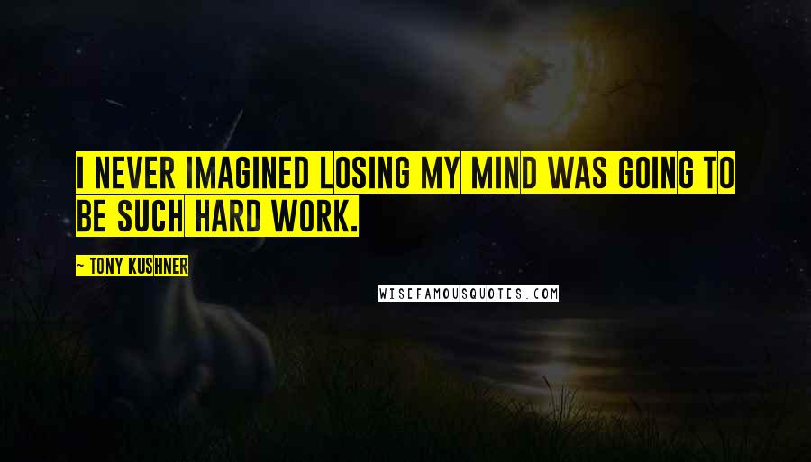 Tony Kushner Quotes: I never imagined losing my mind was going to be such hard work.