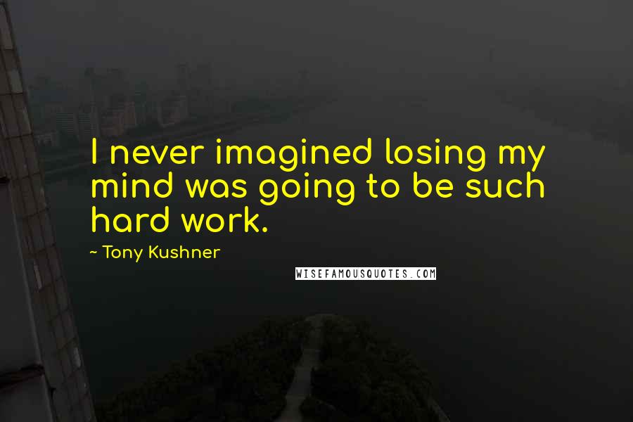 Tony Kushner Quotes: I never imagined losing my mind was going to be such hard work.