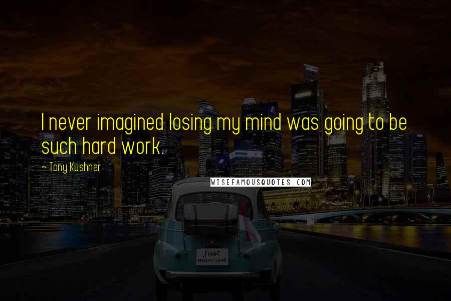 Tony Kushner Quotes: I never imagined losing my mind was going to be such hard work.