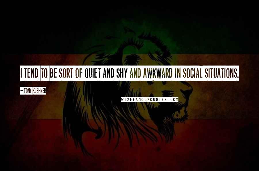 Tony Kushner Quotes: I tend to be sort of quiet and shy and awkward in social situations.