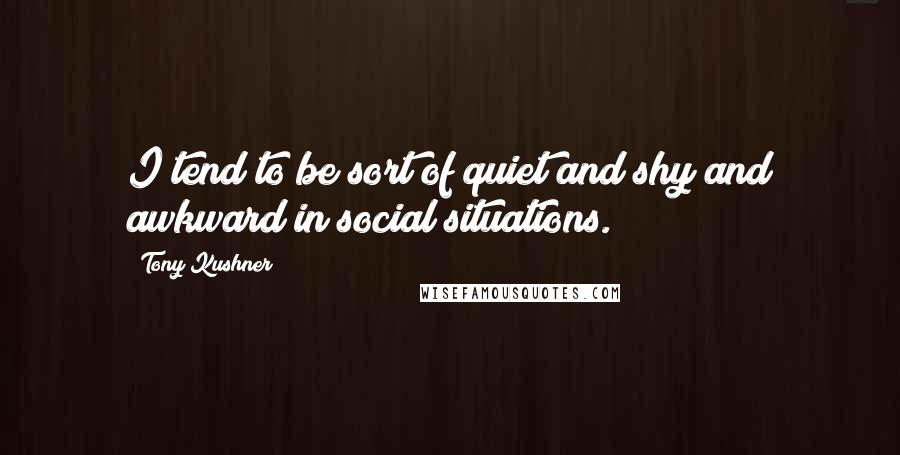 Tony Kushner Quotes: I tend to be sort of quiet and shy and awkward in social situations.