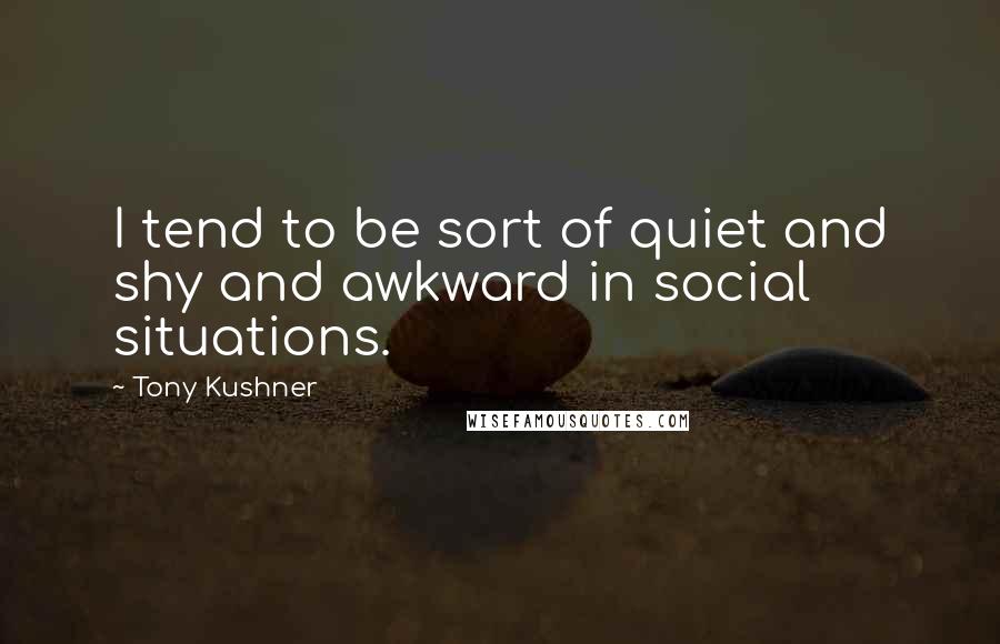 Tony Kushner Quotes: I tend to be sort of quiet and shy and awkward in social situations.