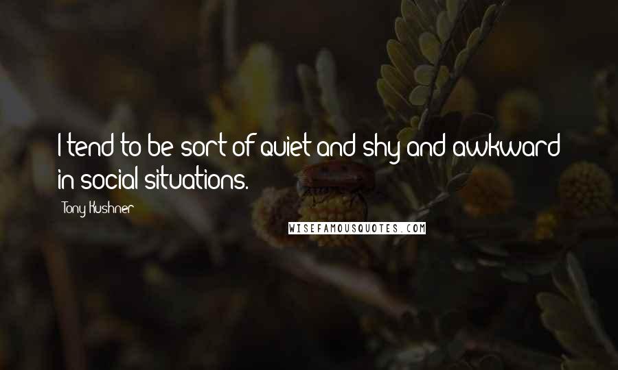 Tony Kushner Quotes: I tend to be sort of quiet and shy and awkward in social situations.