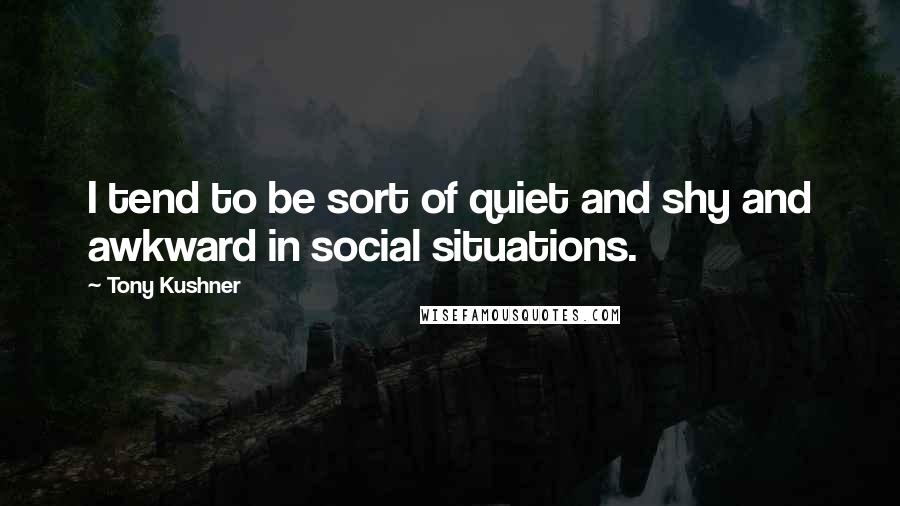 Tony Kushner Quotes: I tend to be sort of quiet and shy and awkward in social situations.