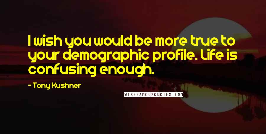 Tony Kushner Quotes: I wish you would be more true to your demographic profile. Life is confusing enough.