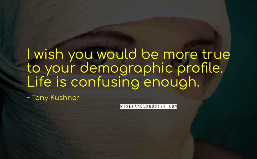 Tony Kushner Quotes: I wish you would be more true to your demographic profile. Life is confusing enough.