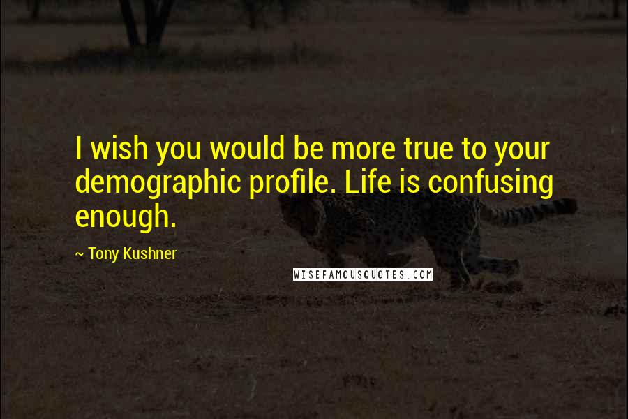 Tony Kushner Quotes: I wish you would be more true to your demographic profile. Life is confusing enough.