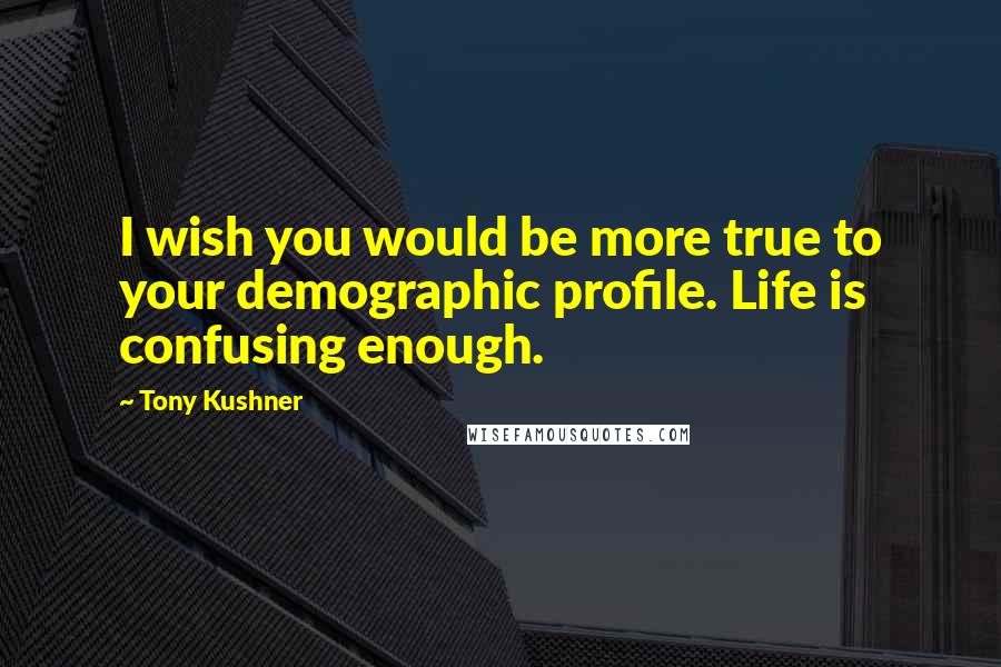 Tony Kushner Quotes: I wish you would be more true to your demographic profile. Life is confusing enough.