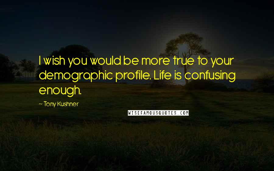 Tony Kushner Quotes: I wish you would be more true to your demographic profile. Life is confusing enough.