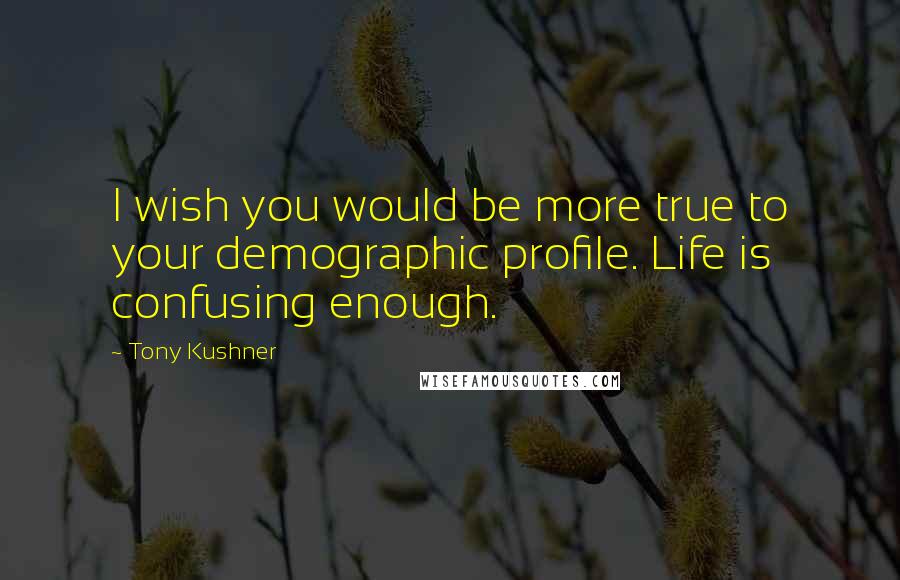 Tony Kushner Quotes: I wish you would be more true to your demographic profile. Life is confusing enough.