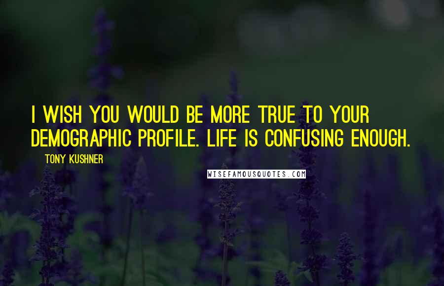 Tony Kushner Quotes: I wish you would be more true to your demographic profile. Life is confusing enough.