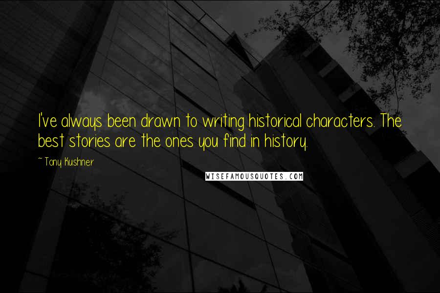 Tony Kushner Quotes: I've always been drawn to writing historical characters. The best stories are the ones you find in history.