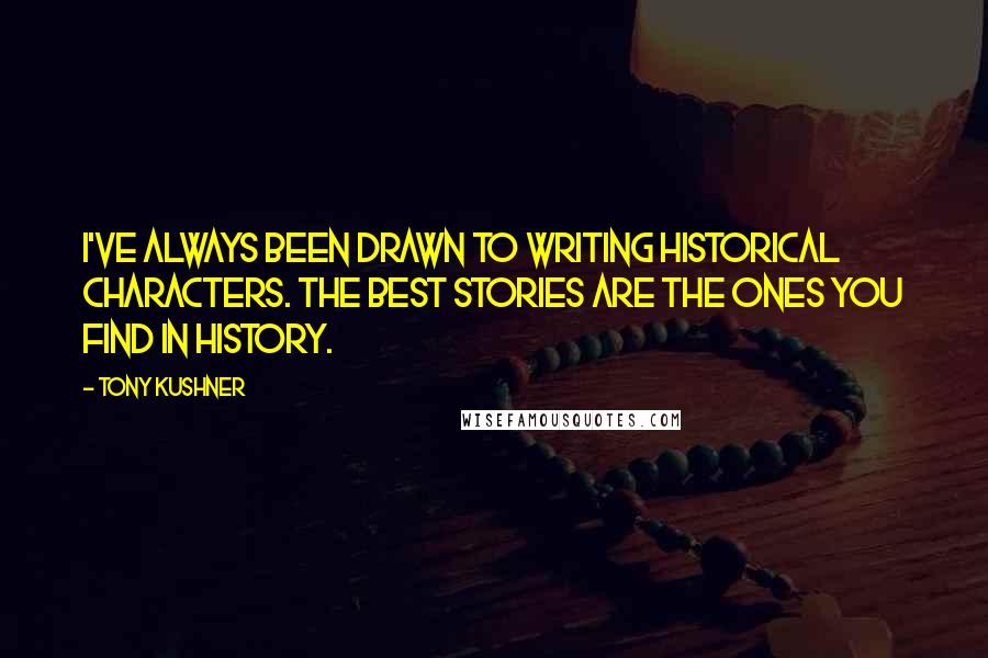 Tony Kushner Quotes: I've always been drawn to writing historical characters. The best stories are the ones you find in history.