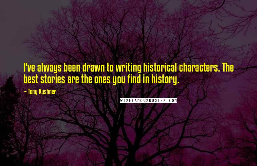 Tony Kushner Quotes: I've always been drawn to writing historical characters. The best stories are the ones you find in history.