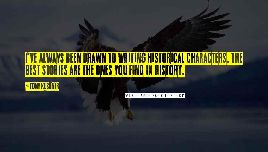 Tony Kushner Quotes: I've always been drawn to writing historical characters. The best stories are the ones you find in history.