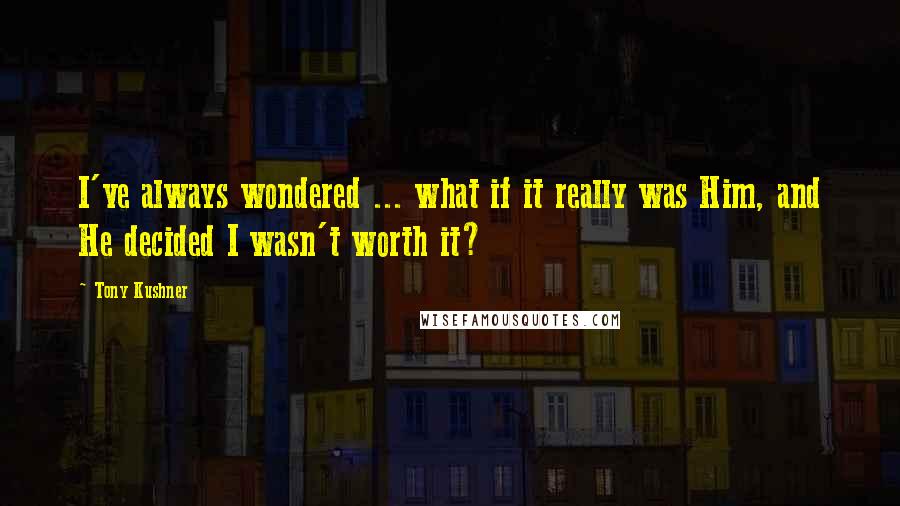 Tony Kushner Quotes: I've always wondered ... what if it really was Him, and He decided I wasn't worth it?