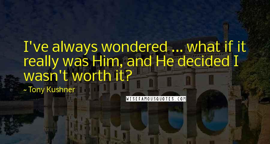 Tony Kushner Quotes: I've always wondered ... what if it really was Him, and He decided I wasn't worth it?