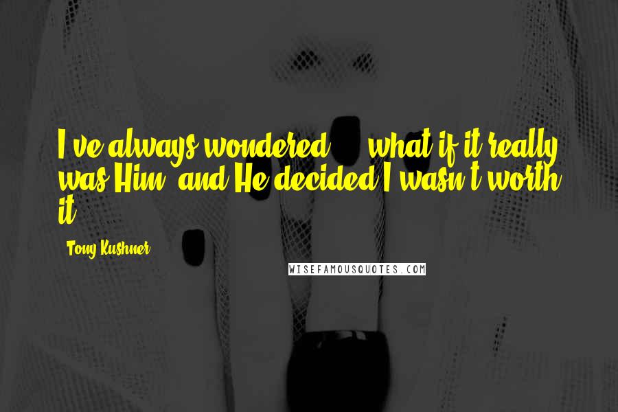 Tony Kushner Quotes: I've always wondered ... what if it really was Him, and He decided I wasn't worth it?