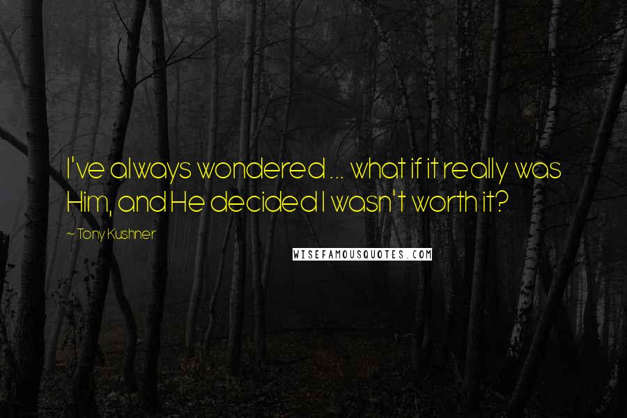 Tony Kushner Quotes: I've always wondered ... what if it really was Him, and He decided I wasn't worth it?