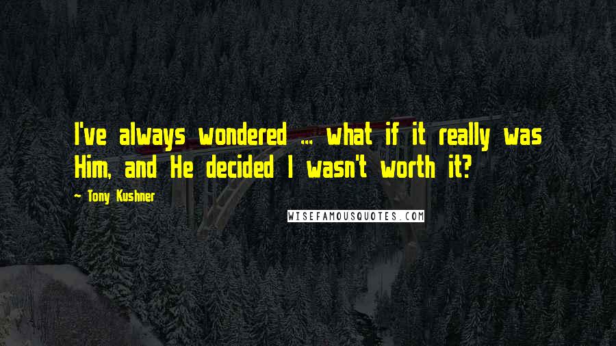 Tony Kushner Quotes: I've always wondered ... what if it really was Him, and He decided I wasn't worth it?