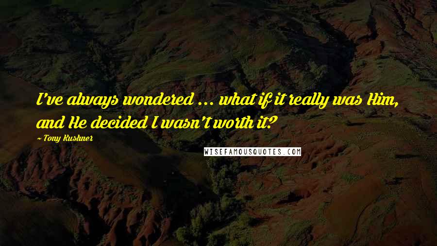 Tony Kushner Quotes: I've always wondered ... what if it really was Him, and He decided I wasn't worth it?