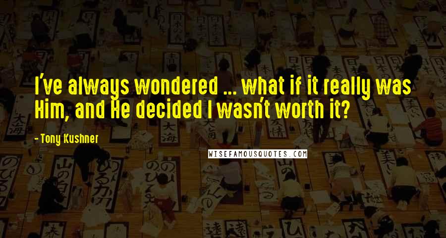 Tony Kushner Quotes: I've always wondered ... what if it really was Him, and He decided I wasn't worth it?