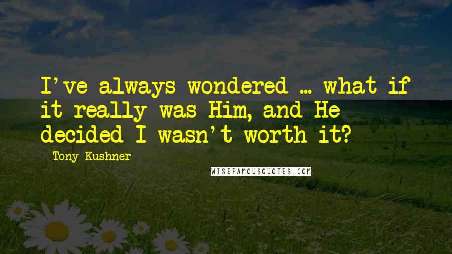 Tony Kushner Quotes: I've always wondered ... what if it really was Him, and He decided I wasn't worth it?