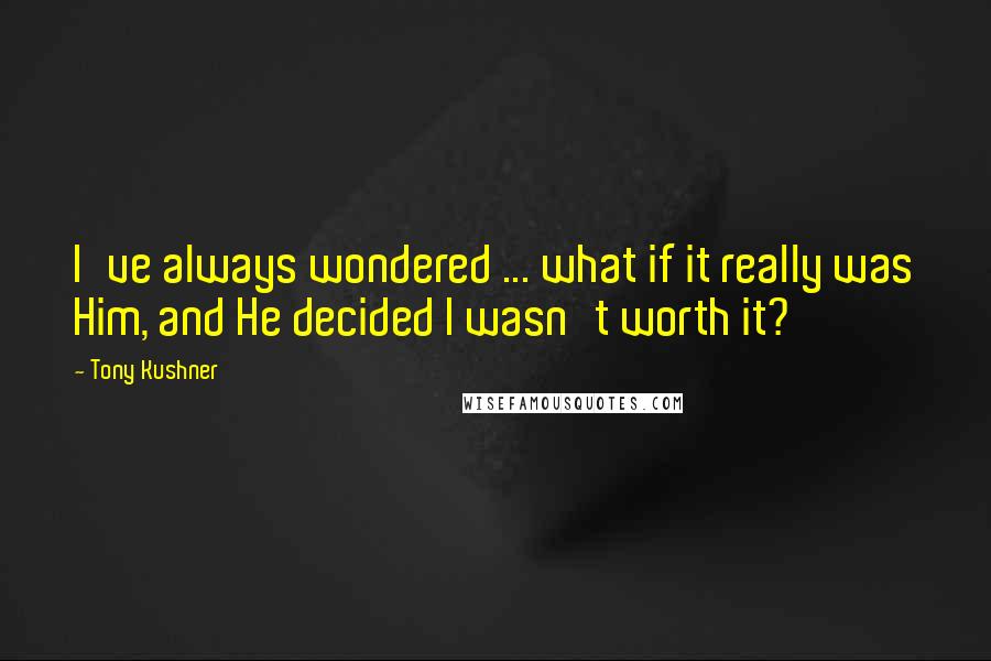 Tony Kushner Quotes: I've always wondered ... what if it really was Him, and He decided I wasn't worth it?