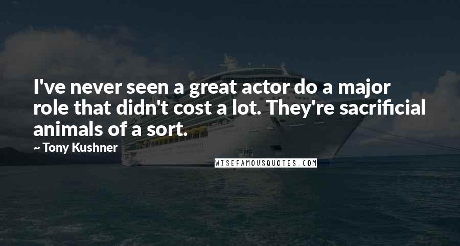 Tony Kushner Quotes: I've never seen a great actor do a major role that didn't cost a lot. They're sacrificial animals of a sort.