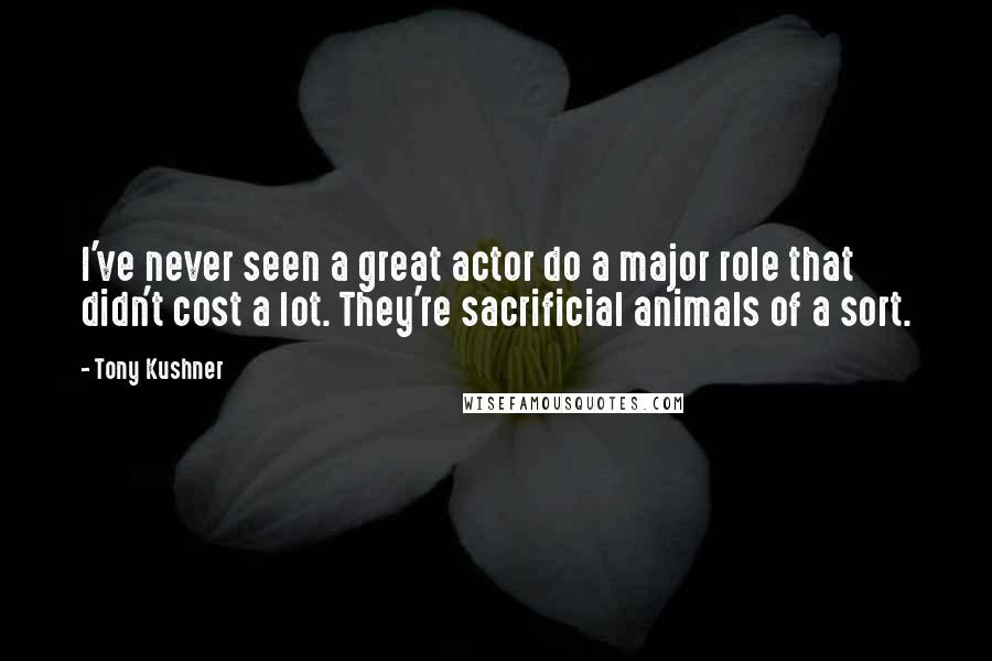 Tony Kushner Quotes: I've never seen a great actor do a major role that didn't cost a lot. They're sacrificial animals of a sort.