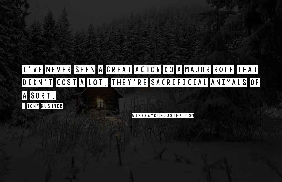 Tony Kushner Quotes: I've never seen a great actor do a major role that didn't cost a lot. They're sacrificial animals of a sort.