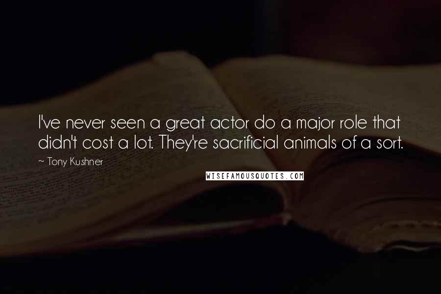 Tony Kushner Quotes: I've never seen a great actor do a major role that didn't cost a lot. They're sacrificial animals of a sort.