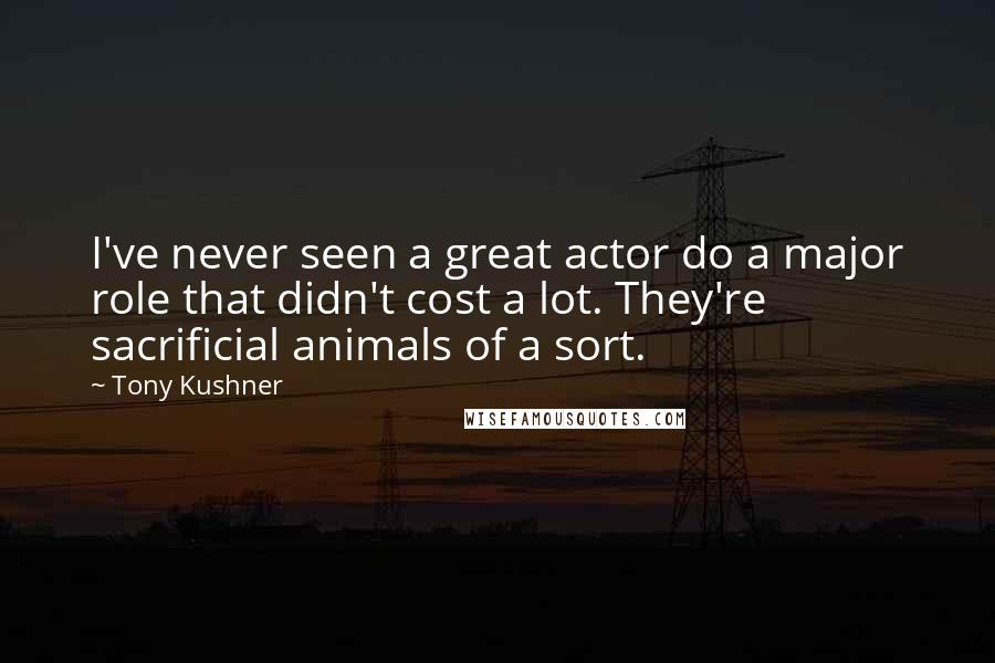 Tony Kushner Quotes: I've never seen a great actor do a major role that didn't cost a lot. They're sacrificial animals of a sort.