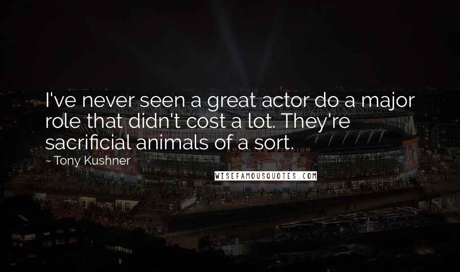 Tony Kushner Quotes: I've never seen a great actor do a major role that didn't cost a lot. They're sacrificial animals of a sort.