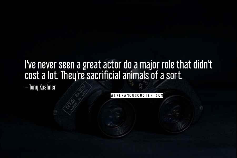 Tony Kushner Quotes: I've never seen a great actor do a major role that didn't cost a lot. They're sacrificial animals of a sort.