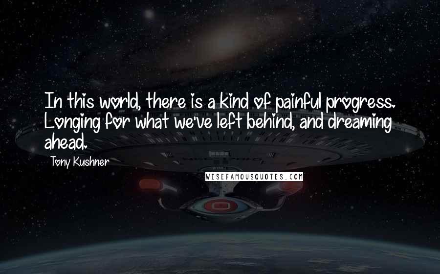 Tony Kushner Quotes: In this world, there is a kind of painful progress. Longing for what we've left behind, and dreaming ahead.