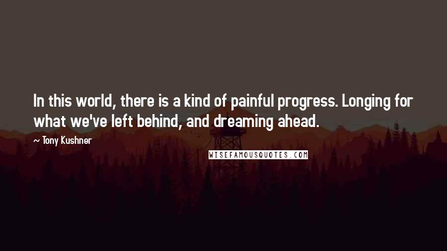 Tony Kushner Quotes: In this world, there is a kind of painful progress. Longing for what we've left behind, and dreaming ahead.